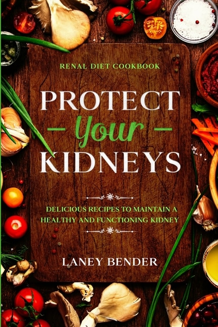 Renal Diet Cookbook: Protect Your Kidneys - Delicious Recipes To Maintain A Healthy And Functioning Kidney