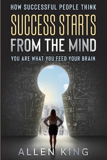 How Successful People Think: Success Starts From The Mind - You Are What You Feed Your Brain