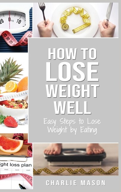 How To Lose Weight Well: Easy Steps To Lose: Eating Loose Weight Fast Loose Weight Fast For Women & Men: Easy Steps To Lose:
