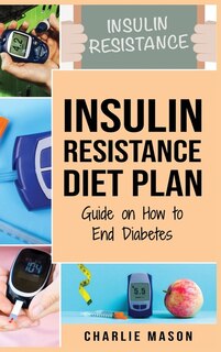 Insulin Resistance Diet Plan: Guide On How To End Diabetes The Insulin Resistance Diet: Insulin Resistance Diet Book Solution