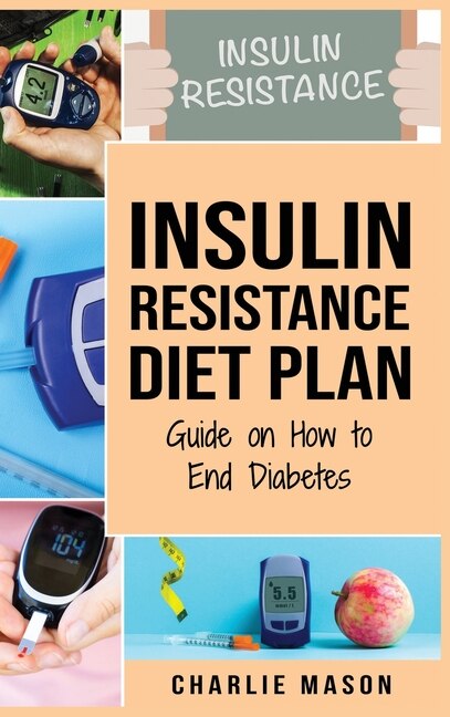 Insulin Resistance Diet Plan: Guide On How To End Diabetes The Insulin Resistance Diet: Insulin Resistance Diet Book Solution