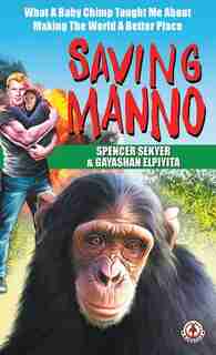 Saving Manno: What A Baby Chimp Taught Me About Making The World A Better Place by Spencer Sekyer