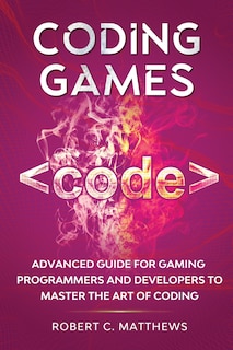 Coding Games: Advanced Guide for Gaming Programmers and Developers to Master the Art of Coding