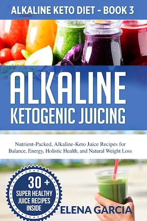 Alkaline Ketogenic Juicing: Nutrient-Packed, Alkaline-Keto Juice Recipes for Balance, Energy, Holistic Health, and Natural Weight Loss