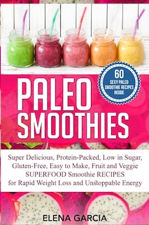 Paleo Smoothies: Super Delicious & Filling, Protein-Packed, Low in Sugar, Gluten-Free, Easy to Make, Fruit and Veggie Superfood Smoothie Recipes for Natural Weight Loss and Unstoppable Energy