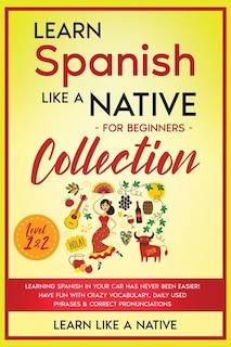 Learn Spanish Like a Native for Beginners Collection - Level 1 & 2: Learning Spanish in Your Car Has Never Been Easier! Have Fun with Crazy Vocabulary, Daily Used Phrases & Correct Pronunciations