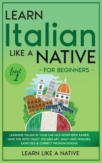 Learn Italian Like a Native for Beginners - Level 1: Learning Italian in Your Car Has Never Been Easier! Have Fun with Crazy Vocabulary, Daily Used Phrases, Exercises & Correct Pronunciations