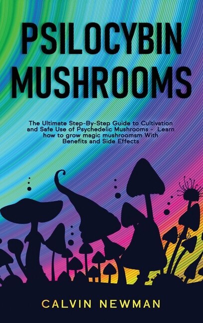 Psilocybin Mushrooms: The Ultimate Step-by-Step Guide to Cultivation and Safe Use of Psychedelic Mushrooms. Learn How to Grow Magic Mushrooms, Enjoy Their Benefits, and Manage Their Side-Effects