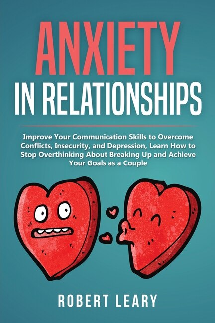 Anxiety In Relationships: Improve Your Communication Skills To Overcome Conflicts, Insecurity, And Depression, Learn How To S