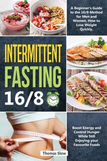 Intermittent Fasting 16/8: A Beginner's Guide To The 16/8 Method For Men And Women, How To Lose Weight Quickly, Boost Energy A