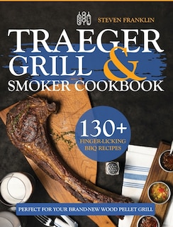 Traeger Grill & Smoker Cookbook: 130+ Finger-licking Bbq Recipes Perfect For Your Brand-new Wood Pellet Grill