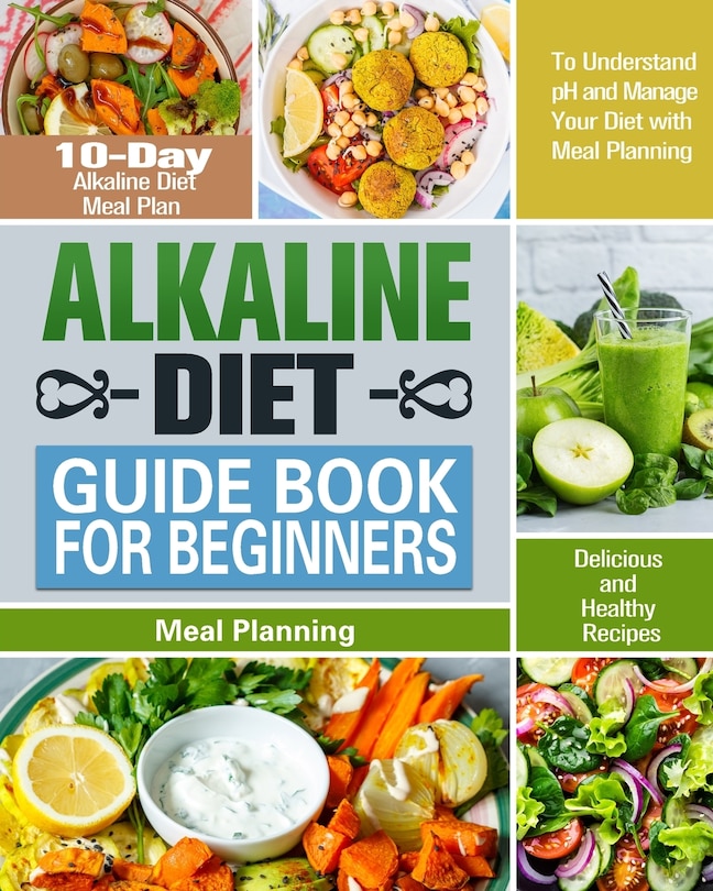 Alkaline Diet Guide Book for Beginners: 10-Day Alkaline Diet Meal Plan with Delicious and Healthy Recipes to Understand pH and Manage Your Diet with Meal Planning