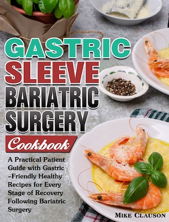 Gastric Sleeve Bariatric Surgery Cookbook: A Practical Patient Guide with Gastric-Friendly Healthy Recipes for Every Stage of Recovery Following Bariatric Surgery