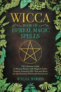 The Wicca Book Of Herbal Magic Spells: The Ultimate Guide To Wiccan Rituals With Magical Herbs, Flowers, Essential Oils, Teas And Baths Fo