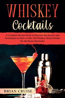 Whiskey Cocktails: A Complete Recipe Book To Discover The Secrets And Techniques On How To Mix All Whiskey-based Drink