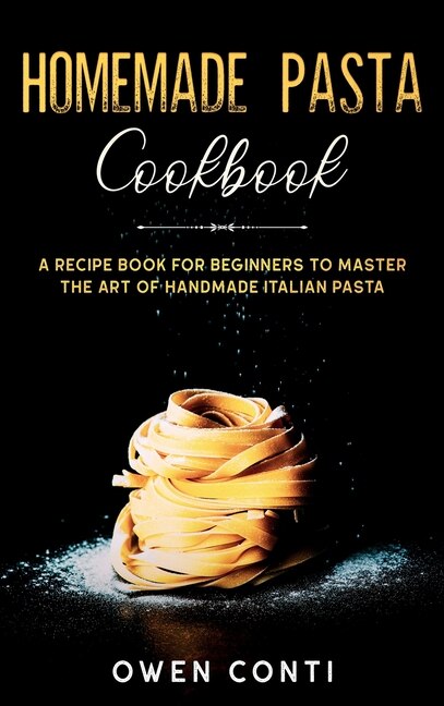 Homemade Pasta Cookbook: A Recipe Book For Beginners To Master The Art Of Handmade Italian Pasta