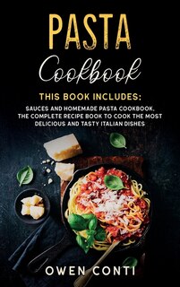 Pasta Cookbook: This Book Includes: Sauces And Homemade Pasta Cookbook. The Complete Recipe Book To Cook The Most D