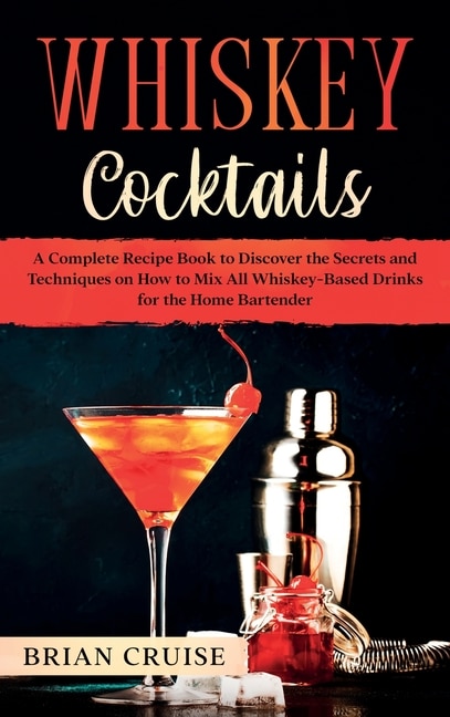 Whiskey Cocktails: A Complete Recipe Book To Discover The Secrets And Techniques On How To Mix All Whiskey-based Drink