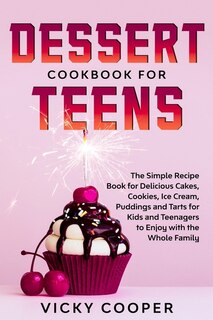 Dessert Cookbook For Teens: A Simple Recipe Book For Delicious Cakes, Cookies, Ice Cream, Puddings And Tarts For Kids And Teena