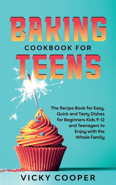 Baking Cookbook For Teenagers: Recipe Book For Easy, Quick And Tasty Dishes For Beginners Kids 9-12 And Teenagers To Enjoy With Th