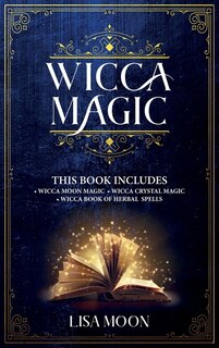 Wicca Magic: This Book Includes: 3 Manuscripts: Wicca Moon Magic, Wicca Crystal Magic, Wicca Book Of Herbal Spel