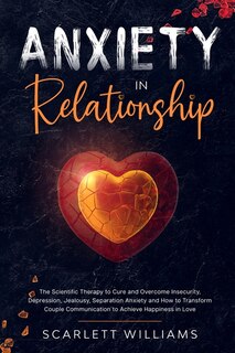 Anxiety In Relationship: The Scientific Therapy To Cure And Overcome Insecurity, Depression, Jealousy, Separation Anxiety An