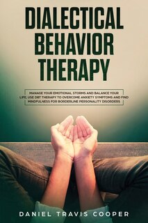 Dialectical Behavior Therapy: Manage Your Emotional Storm And Balance Your Life, Use Dbt Therapy To Overcome Anxiety Symptoms And
