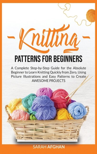 Knitting Patterns For Beginners: A Complete Step-by-step Guide For Absolute Beginners To Learn Knitting Quickly From Zero Using Pict