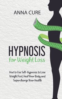 Hypnosis For Weight Loss: How To Use Self-hypnosis To Lose Weight Fast, Heal Your Body And Supercharge Your Health