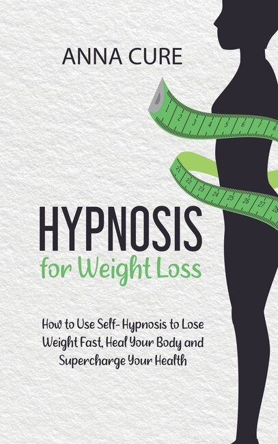 Hypnosis For Weight Loss: How To Use Self-hypnosis To Lose Weight Fast, Heal Your Body And Supercharge Your Health