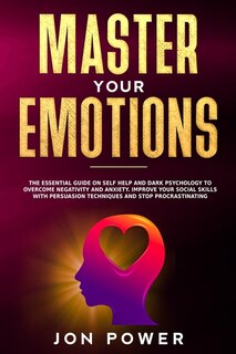 Master Your Emotions: The Essential Guide On Self Help And Dark Psychology To Overcome Negativity And Anxiety. Improve Yo