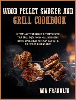Wood Pellet Smoker And Grill Cookbook: Become An Expert Barbecue Pitmaster With Your Grill. Enjoy Family Meals And Be The Perfect Dinner H