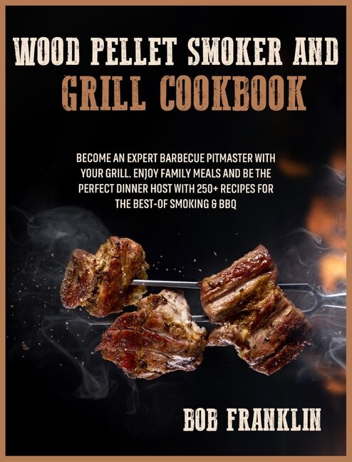 Wood Pellet Smoker And Grill Cookbook: Become An Expert Barbecue Pitmaster With Your Grill. Enjoy Family Meals And Be The Perfect Dinner H