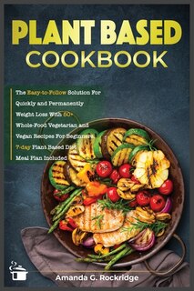 Plant-based Cookbook: The Easy-to-follow Solution For Quickly And Permanently Weight Loss With 50+ Whole-food Vegetarian