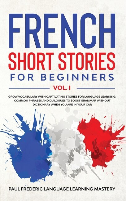 French Short Stories For Beginners Vol. 1: Grow Vocabulary With Captivating Stories For Language Learning. Common Phrases And Dialogues To Boo