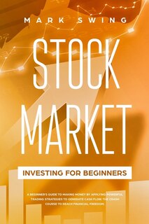 Stock Market Investing For Beginners: A Beginner's Guide To Make Money By Applying Powerful Trading Strategies To Generate A Continuous C