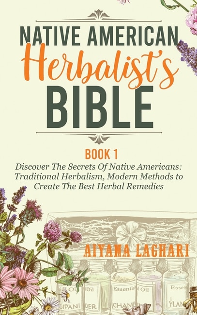 Native American Herbalism: Discover The Secrets Of Native Americans: Traditional Herbalism, Modern Methods To Create The Best