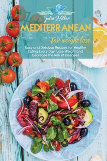 Mediterranean Diet Cookbook For Weight Loss: Easy And Delicious Recipes For Healthy Eating Every Day, Lose Weight And Decrease The Risk Of Disea