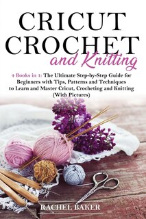 Cricut, Crochet And Knitting: 4 Books In 1: The Ultimate Step-by-step Guide With Tips, Patterns And Techniques To Learn And Maste