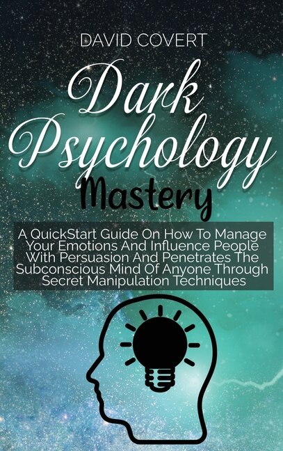Dark Psychology Mastery: A Quickstart Guide On How To Manage Your Emotions And Influence People With Persuasion And Penetrat