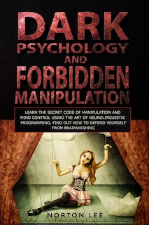 Dark Psychology And Forbidden Manipulation: Learn The Secret Code Of Manipulation And Mind Control Using The Art Of Neurolinguistic Programming
