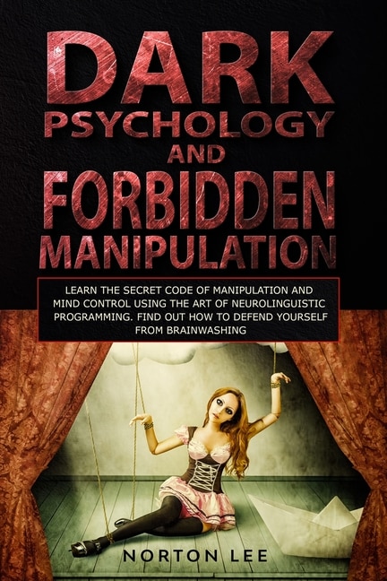 Dark Psychology And Forbidden Manipulation: Learn The Secret Code Of Manipulation And Mind Control Using The Art Of Neurolinguistic Programming
