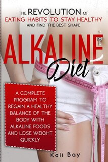 Alkaline Diet: The Revolution Of Eating Habits To Stay Healthy And Find The Best Shape. A Complete Guide To Regain