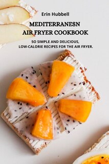 Mediterranean Air Fryer Cookbook: 5o Simple And Delicious, Low Calorie Recipes For The Air Fryer.