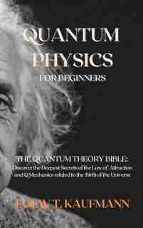 Quantum Physics for Beginners: The Quantum Theory Bible: Discover the Deepest Secrets of the Law of Attraction and Q Mechanics related to the Birth of the Universe by Loew T Kaufmann