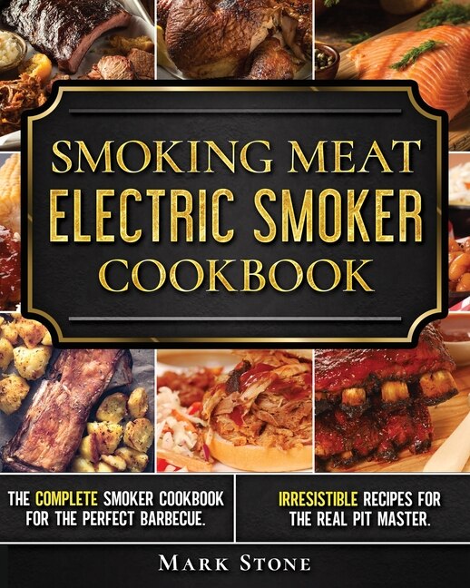 Smoking Meat: The Ultimate Smoker Cookbook For Real Pitmasters. Irresistible Recipes For Your Electric Smoker