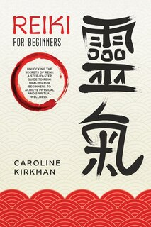 Reiki For Beginners: Unlocking The Secrets Of Reiki: A Step-by-step Guide To Reiki Healing For Beginners To Achieve Phys