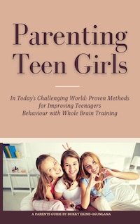 Parenting Teen Girls in Today's Challenging World: Proven Methods for Improving Teenagers Behaviour with Whole Brain Training