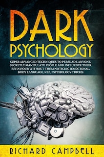 Dark Psychology: Super Advanced Techniques To Persuade Anyone, Secretly Manipulate People And Influence Their Behavi
