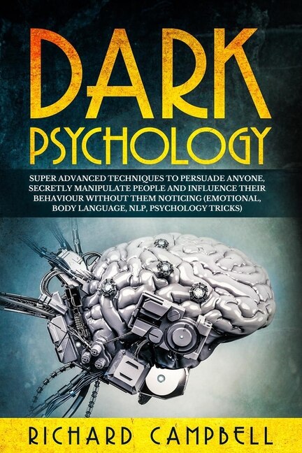 Dark Psychology: Super Advanced Techniques To Persuade Anyone, Secretly Manipulate People And Influence Their Behavi